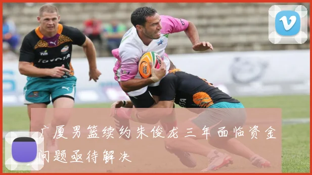 广厦男篮续约朱俊龙三年面临资金问题亟待解决