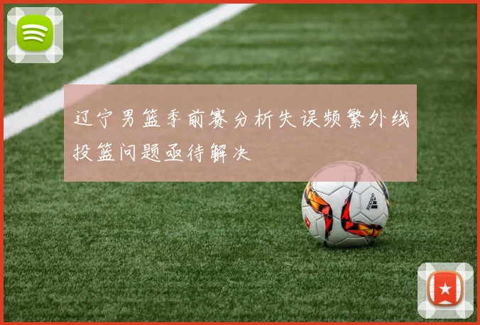 辽宁男篮季前赛分析失误频繁外线投篮问题亟待解决