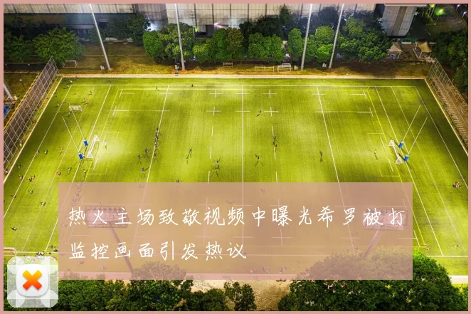 热火主场致敬视频中曝光希罗被打监控画面引发热议