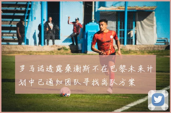罗马诺透露桑谢斯不在巴黎未来计划中已通知团队寻找离队方案