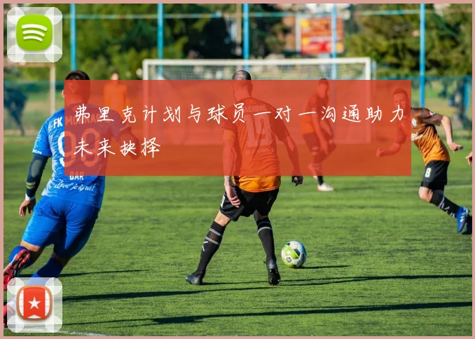 弗里克计划与球员一对一沟通助力未来抉择
