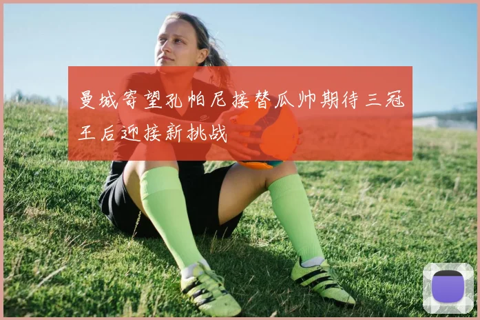 曼城寄望孔帕尼接替瓜帅期待三冠王后迎接新挑战