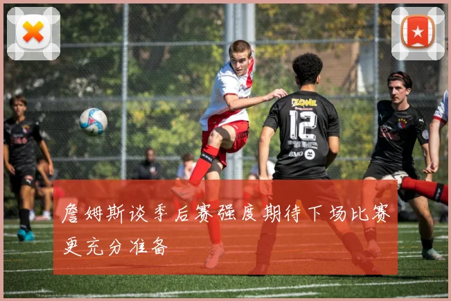 詹姆斯谈季后赛强度期待下场比赛更充分准备