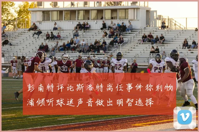 彭南特评论斯洛特离任事件称利物浦倾听球迷声音做出明智选择