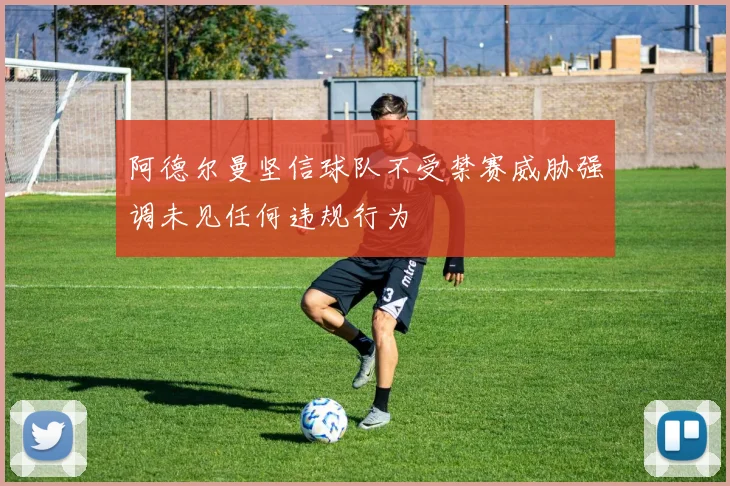 阿德尔曼坚信球队不受禁赛威胁强调未见任何违规行为