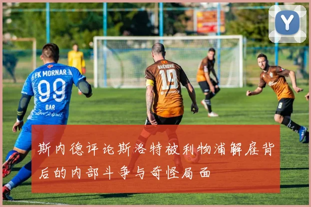斯内德评论斯洛特被利物浦解雇背后的内部斗争与奇怪局面