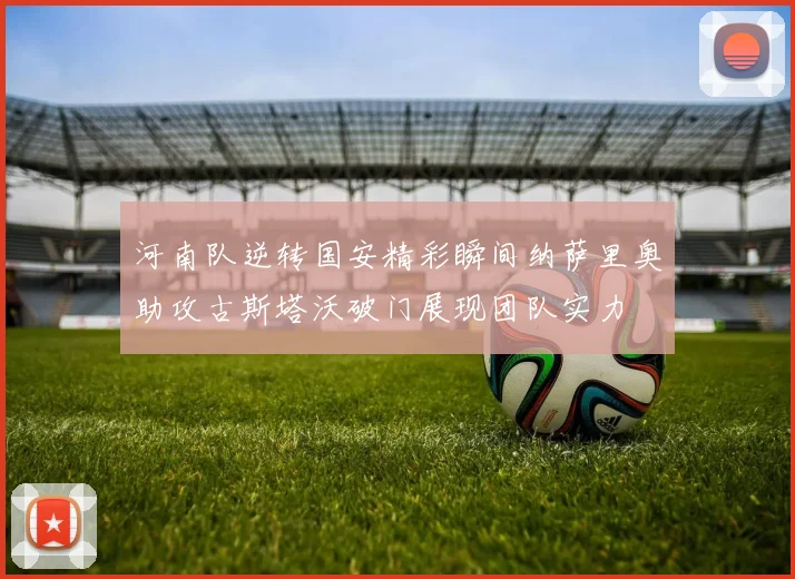 河南队逆转国安精彩瞬间纳萨里奥助攻古斯塔沃破门展现团队实力