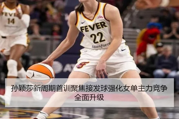 孙颖莎新周期首训聚焦接发球强化女单主力竞争全面升级