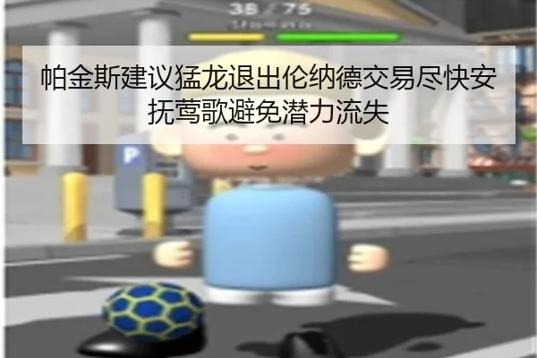 帕金斯建议猛龙退出伦纳德交易尽快安抚莺歌避免潜力流失