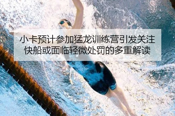 小卡预计参加猛龙训练营引发关注 快船或面临轻微处罚的多重解读