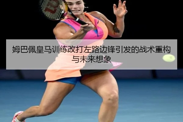 姆巴佩皇马训练改打左路边锋引发的战术重构与未来想象