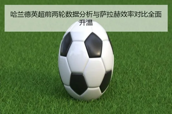 哈兰德英超前两轮数据分析与萨拉赫效率对比全面升温