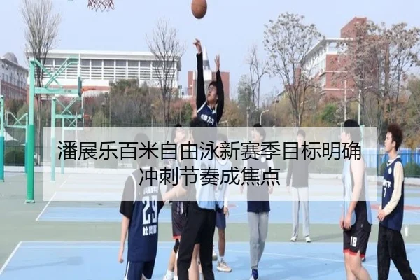 潘展乐百米自由泳新赛季目标明确 冲刺节奏成焦点