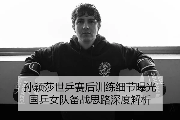 孙颖莎世乒赛后训练细节曝光 国乒女队备战思路深度解析